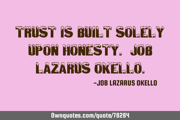 TRUST IS BUILT SOLELY UPON HONESTY. JOB LAZARUS OKELLO