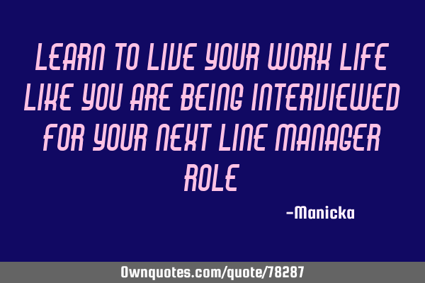 Learn to live your work life like you are being interviewed for your next line manager