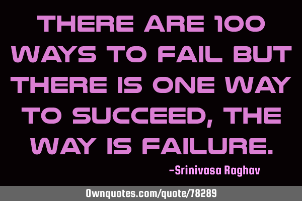 There are 100 ways to fail but there is one way to succeed,the way is
