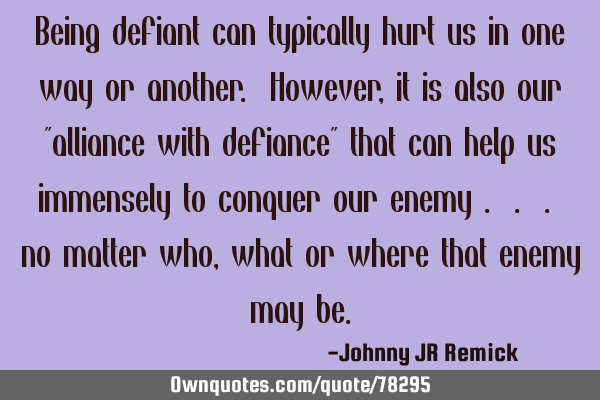 Being defiant can typically hurt us in one way or another. However, it is also our "alliance with