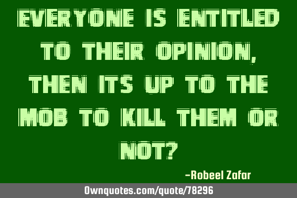 Everyone is entitled to their opinion, then its up to the mob to kill them or not?