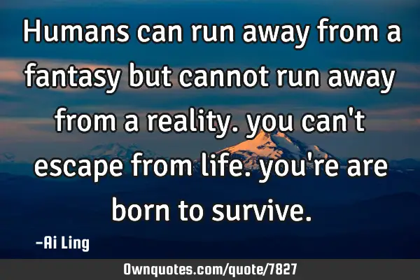 Humans can run away from a fantasy but cannot run away from a reality. you can