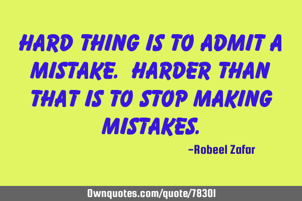 Hard thing is to admit a mistake. harder than that is to stop making