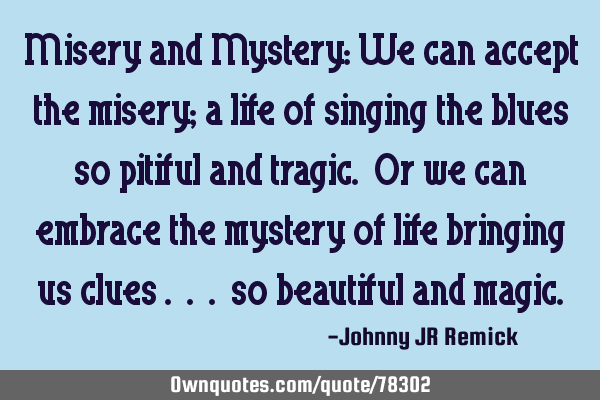 Misery and Mystery: We can accept the misery; a life of singing the blues so pitiful and tragic. Or