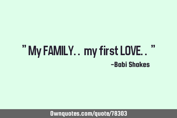 " My FAMILY.. my first LOVE.. "