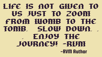 Life is not given to us just to ZOOM from WOMB to the TOMB. Slow down... Enjoy the Journey! -RVM