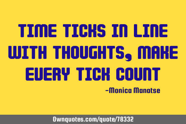 Time ticks in line with thoughts, make every tick