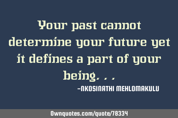 Your past cannot determine your future yet it defines a part of your