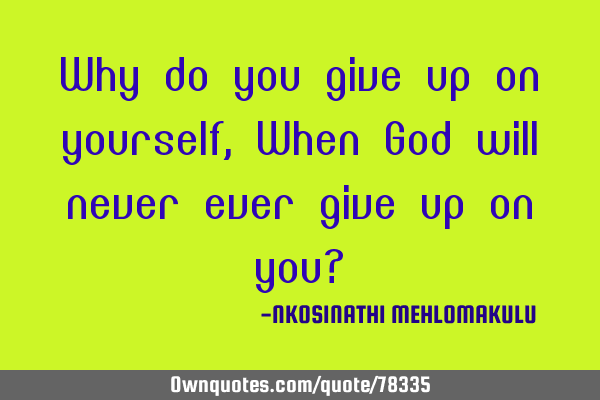 Why do you give up on yourself, When God will never ever give up on you?