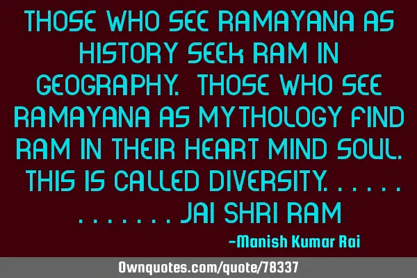 Those who see Ramayana as history seek Ram in geography. Those who see Ramayana as mythology find R