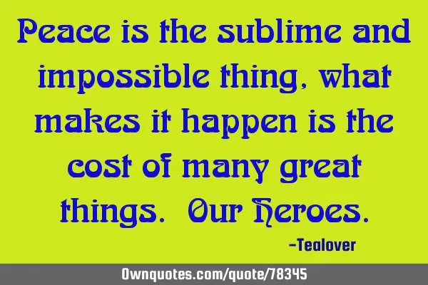 Peace is the sublime and impossible thing, what makes it happen is the cost of many great things. O