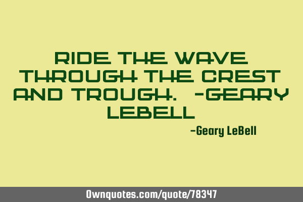 Ride the wave through the crest and trough. -Geary LeB