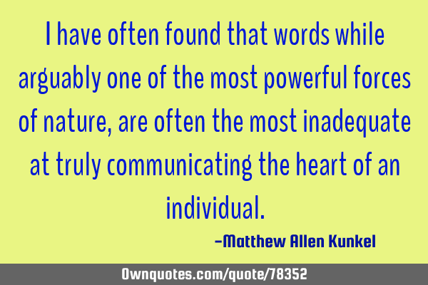 I have often found that words while arguably one of the most powerful forces of nature, are often