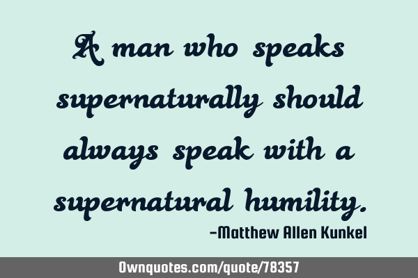 A man who speaks supernaturally should always speak with a supernatural