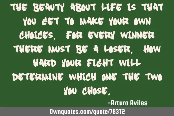 The beauty about life is that you get to make your own choices. For every winner there must be a
