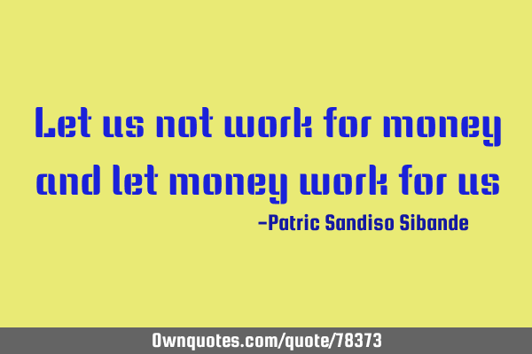 Let us not work for money and let money work for