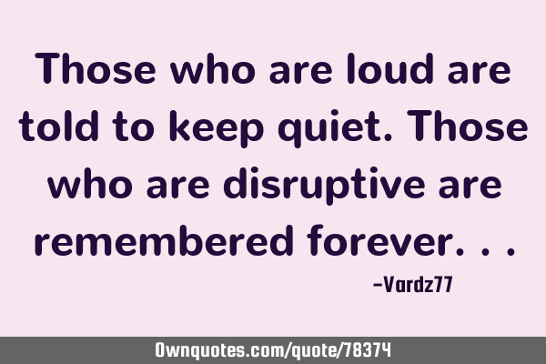 Those who are loud are told to keep quiet. Those who are disruptive are remembered