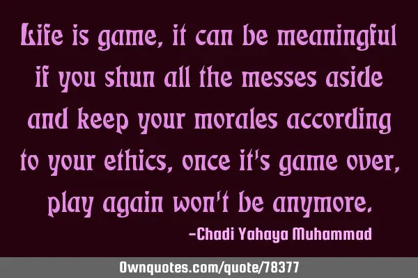 Life is game, it can be meaningful if you shun all the messes aside and keep your morales according