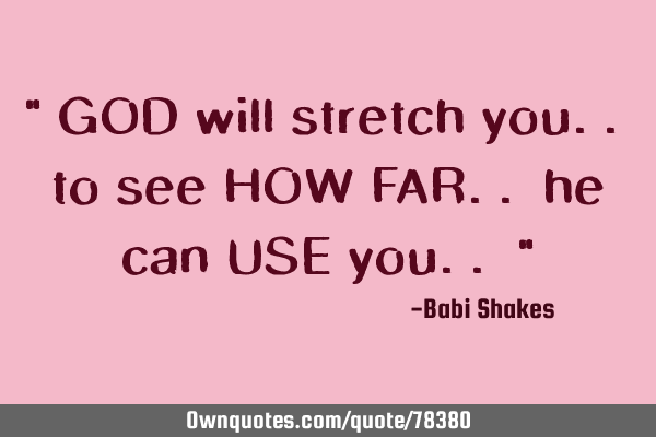 " GOD will stretch you.. to see HOW FAR.. he can USE you.. "