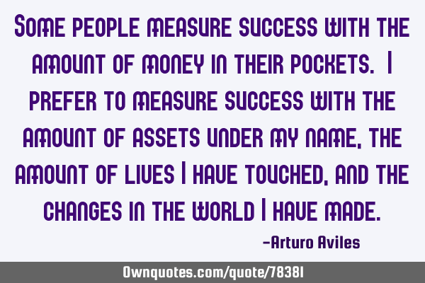 Some people measure success with the amount of money in their pockets. I prefer to measure success