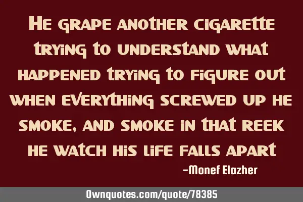 He grape another cigarette trying to understand what happened trying to figure out when everything