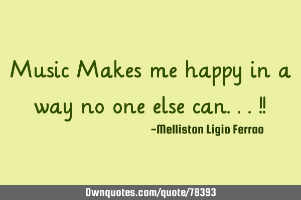 Music Makes me happy in a way no one else can...!!