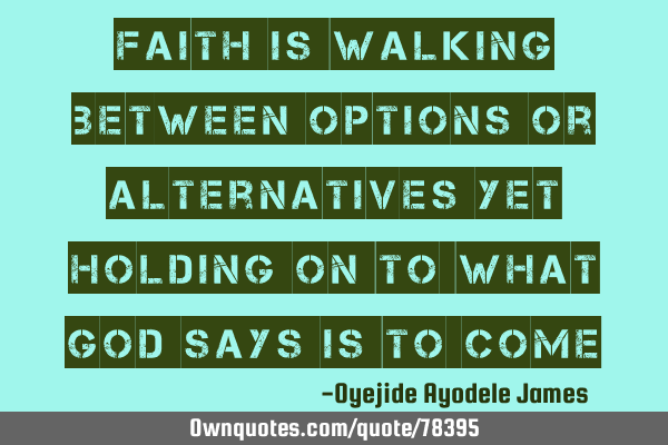 Faith is walking between options or alternatives yet holding on to what God says is to