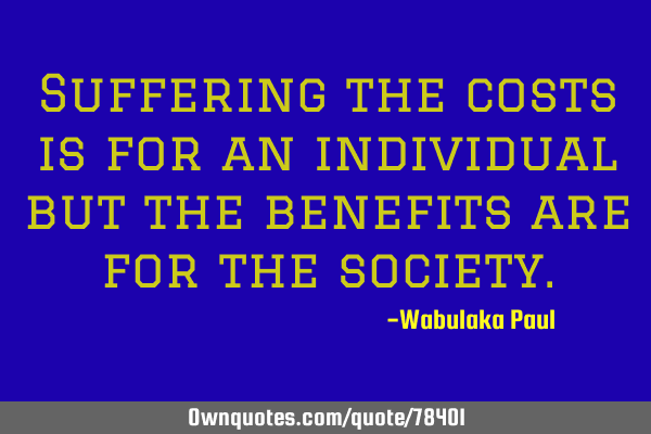 Suffering the costs is for an individual but the benefits are for the