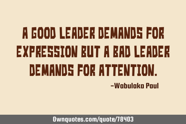A good Leader demands for expression but a bad Leader demands for
