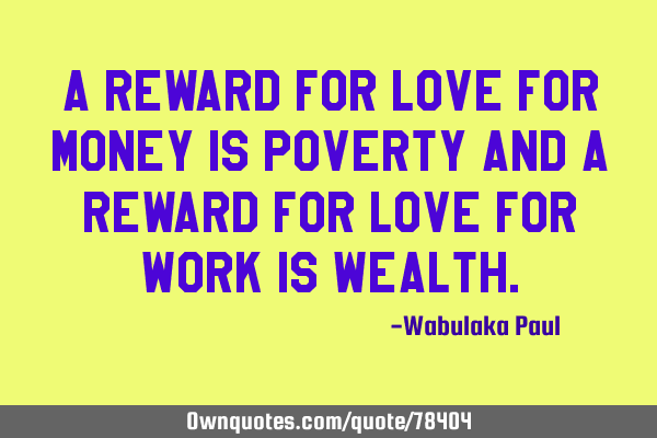 A reward for love for money is poverty and a reward for love for work is