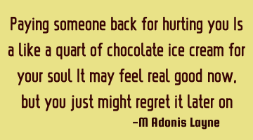 Paying someone back for hurting you Is a like a quart of chocolate ice cream for your soul It may