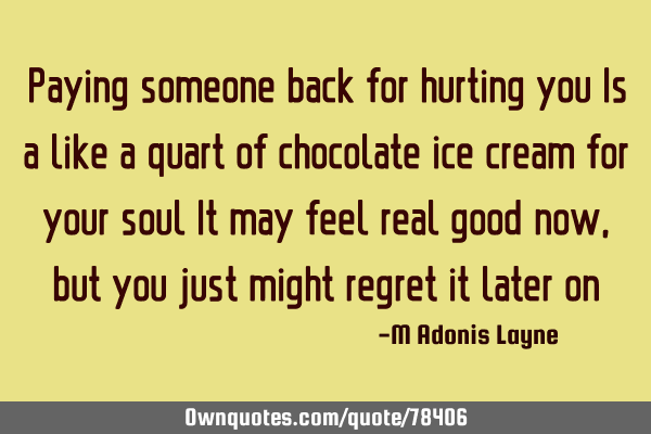 Paying someone back for hurting you Is a like a quart of chocolate ice cream for your soul It may