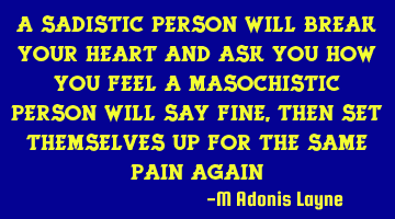 A sadistic person will break your heart and ask you how you feel A masochistic person will say fine,