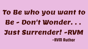 To Be who you want to Be - Don't Wonder... Just Surrender! -RVM
