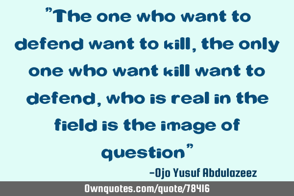 "The one who want to defend want to kill, the only one who want kill want to defend, who is real in
