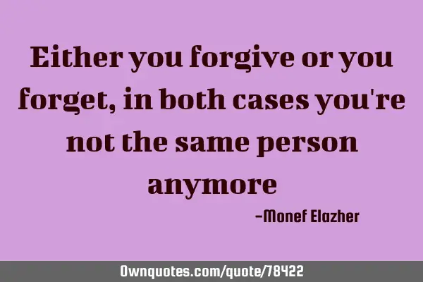 Either you forgive or you forget, in both cases you