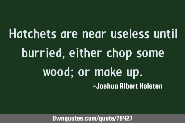Hatchets are near useless until burried, either chop some wood; or make