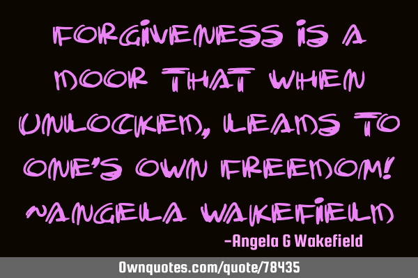 Forgiveness is a door that when unlocked, leads to one’s own freedom! ~Angela W