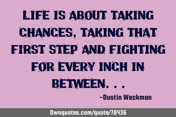 Life is about taking chances, taking that first step and fighting for every inch in