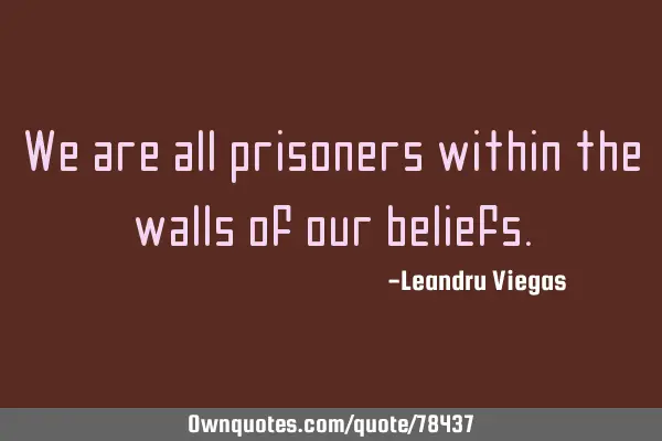 We are all prisoners within the walls of our