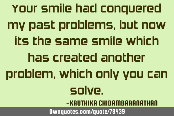 Your smile had conquered my past problems,but now its the same smile which has created another