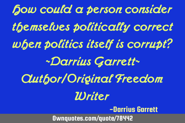 How could a person consider themselves politically correct when politics itself is corrupt? ~D