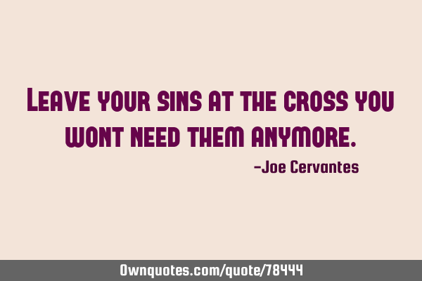 Leave your sins at the cross you wont need them