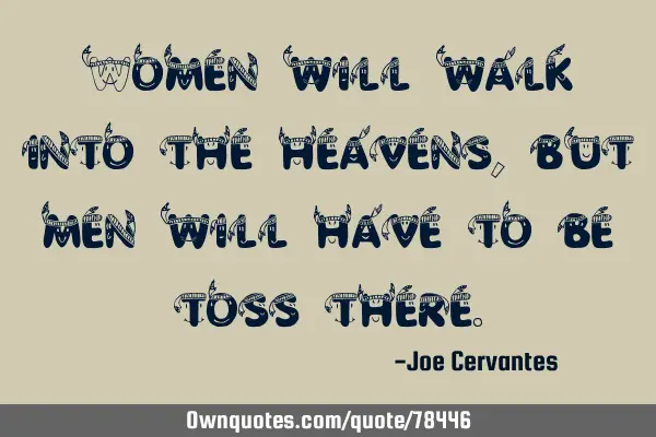 Women will walk into the heavens, but men will have to be toss