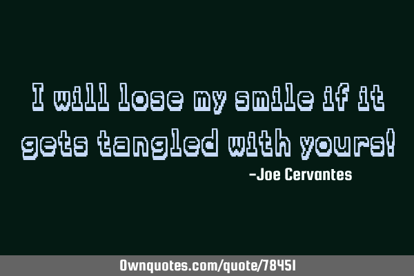 I will lose my smile if it gets tangled with yours!