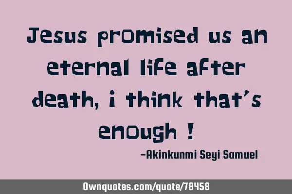 Jesus promised us an eternal life after death , I think that