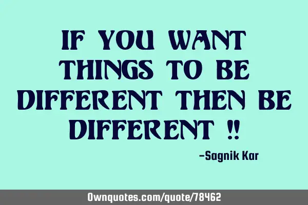 If you want things to be different then be different !!