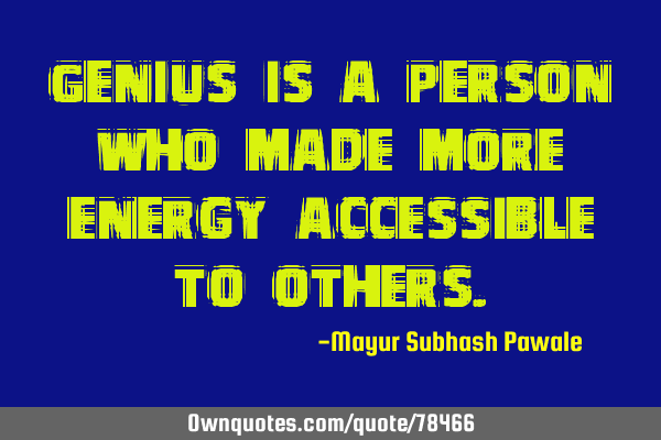 Genius is a person who made more energy accessible to