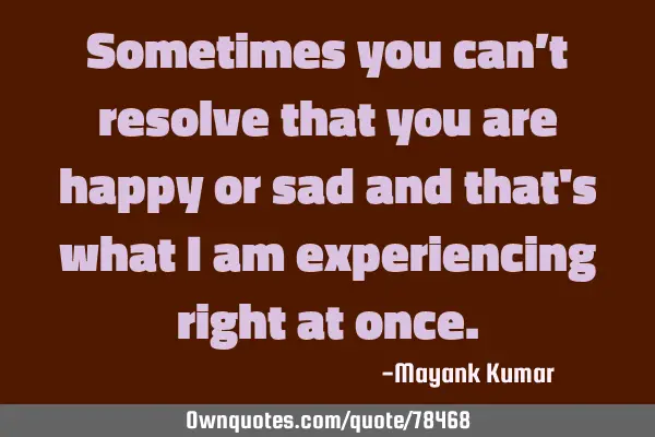 Sometimes you can’t resolve that you are happy or sad and that