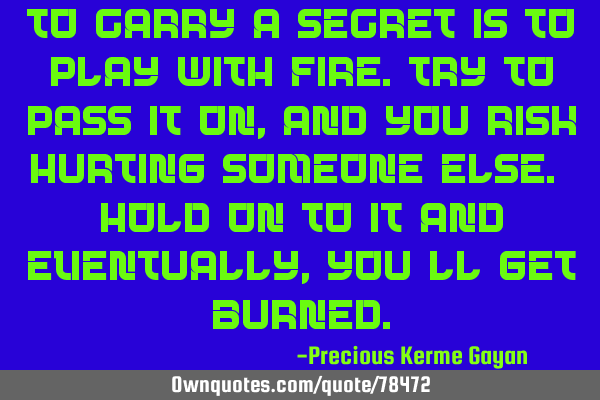 To carry a secret is to play with fire.Try to pass it on, and you risk hurting someone else. Hold